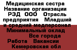 Медицинская сестра › Название организации ­ РЭД, ООО › Отрасль предприятия ­ Младший и средний медперсонал › Минимальный оклад ­ 40 000 - Все города Работа » Вакансии   . Кемеровская обл.,Гурьевск г.